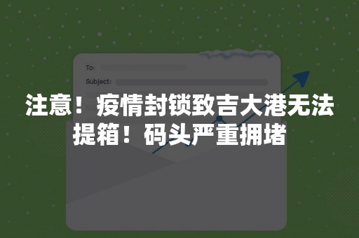 注意！疫情封锁致吉大港无法提箱！码头严重拥堵