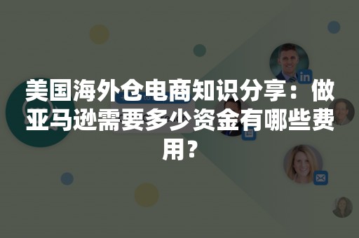 美国海外仓电商知识分享：做亚马逊需要多少资金有哪些费用？