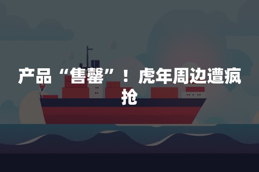 产品“售罄”！虎年周边遭疯抢
