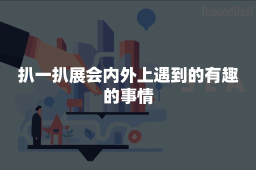 扒一扒展会内外上遇到的有趣的事情
