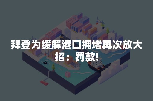 拜登为缓解港口拥堵再次放大招：罚款!