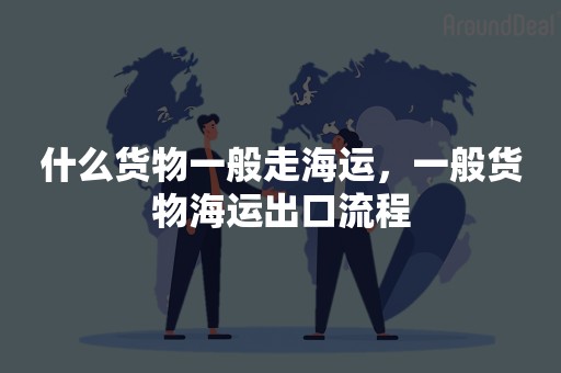 什么货物一般走海运，一般货物海运出口流程