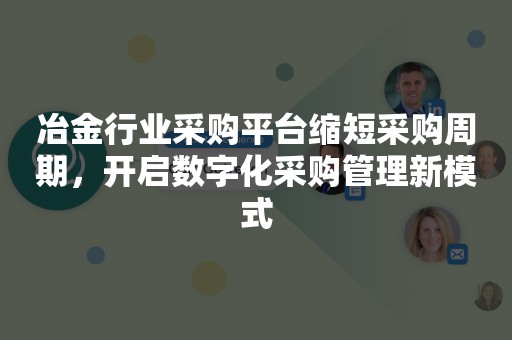 冶金行业采购平台缩短采购周期，开启数字化采购管理新模式