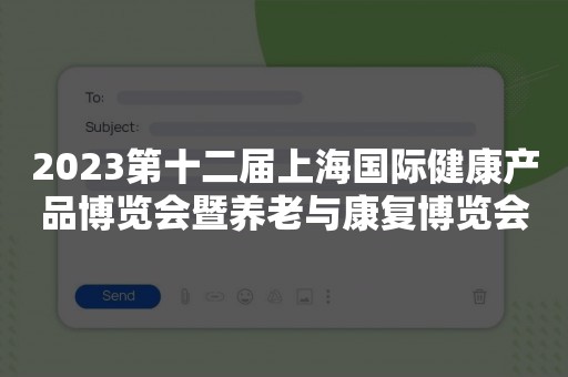 2023第十二届上海国际健康产品博览会暨养老与康复博览会