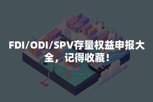 FDI/ODI/SPV存量权益申报大全，记得收藏！