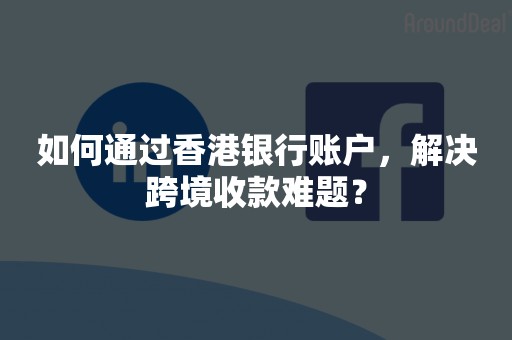 如何通过香港银行账户，解决跨境收款难题？