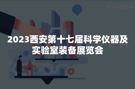 2023西安第十七届科学仪器及实验室装备展览会