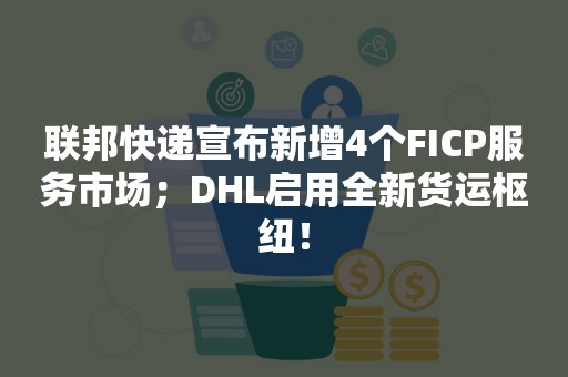 联邦快递宣布新增4个FICP服务市场；DHL启用全新货运枢纽！