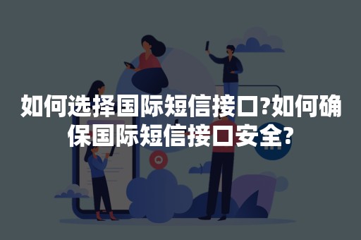如何选择国际短信接口?如何确保国际短信接口安全?