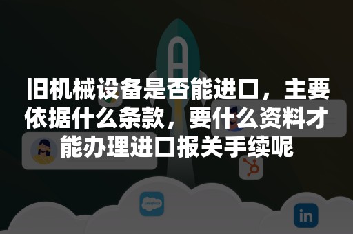 旧机械设备是否能进口，主要依据什么条款，要什么资料才能办理进口报关手续呢