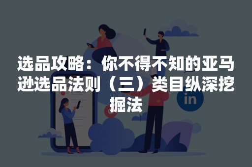 选品攻略：你不得不知的亚马逊选品法则（三）类目纵深挖掘法