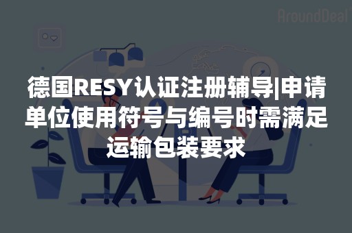 德国RESY认证注册辅导|申请单位使用符号与编号时需满足运输包装要求