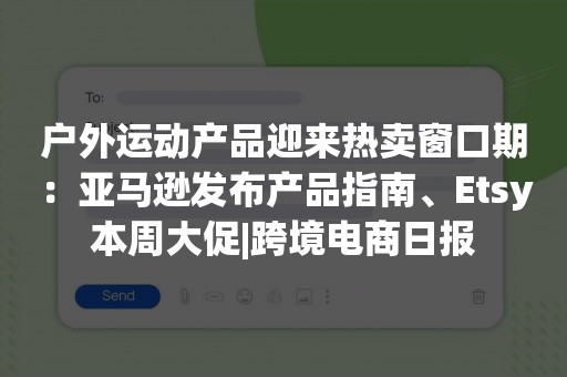 户外运动产品迎来热卖窗口期：亚马逊发布产品指南、Etsy本周大促|跨境电商日报