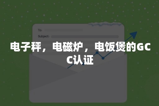 电子秤，电磁炉，电饭煲的GCC认证
