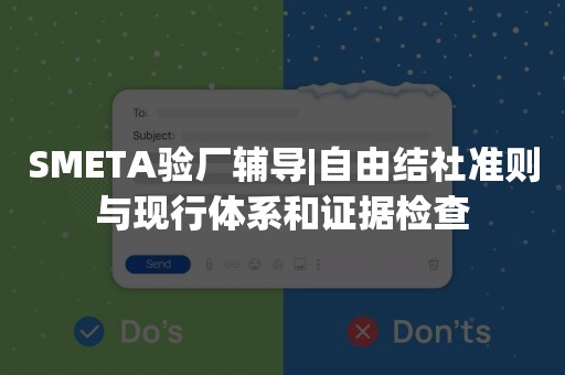 SMETA验厂辅导|自由结社准则与现行体系和证据检查