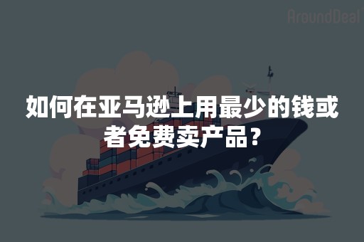 如何在亚马逊上用最少的钱或者免费卖产品？