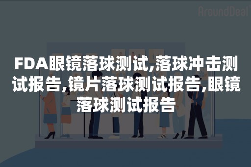 FDA眼镜落球测试,落球冲击测试报告,镜片落球测试报告,眼镜落球测试报告