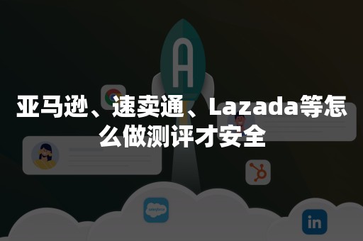 亚马逊、速卖通、Lazada等怎么做测评才安全