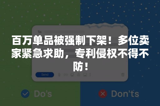 百万单品被强制下架！多位卖家紧急求助，专利侵权不得不防！
