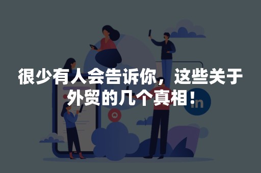 很少有人会告诉你，这些关于外贸的几个真相！