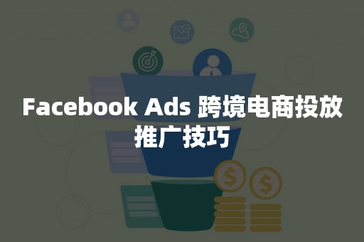 Facebook Ads 跨境电商投放推广技巧