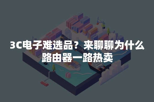 3C电子难选品？来聊聊为什么路由器一路热卖