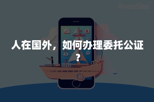 人在国外，如何办理委托公证？