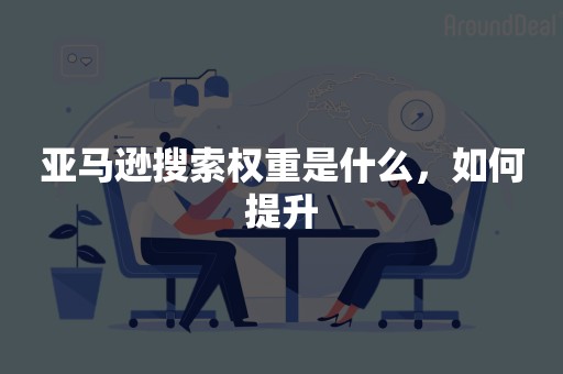 亚马逊搜索权重是什么，如何提升