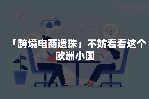 「跨境电商遗珠」不妨看看这个欧洲小国