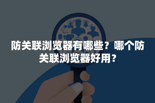 防关联浏览器有哪些？哪个防关联浏览器好用？