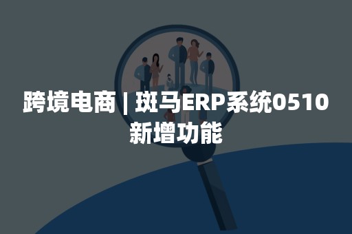 跨境电商 | 斑马ERP系统0510新增功能