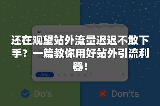 还在观望站外流量迟迟不敢下手？一篇教你用好站外引流利器！