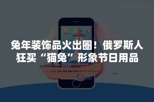 兔年装饰品火出圈！俄罗斯人狂买“猫兔”形象节日用品