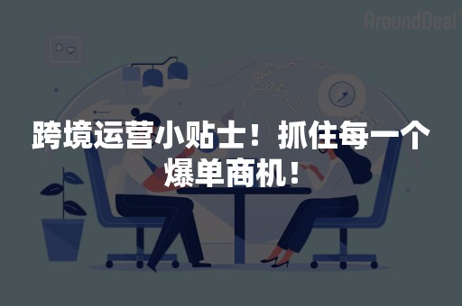 跨境运营小贴士！抓住每一个爆单商机！
