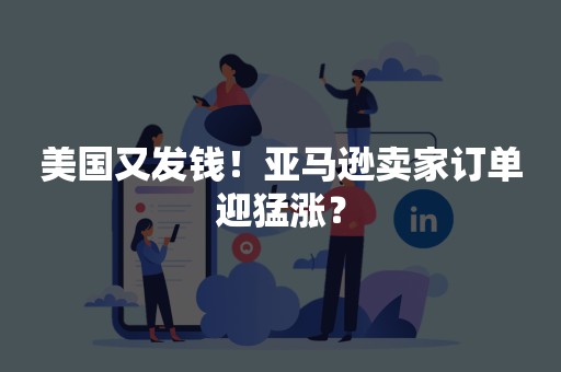 美国又发钱！亚马逊卖家订单迎猛涨？