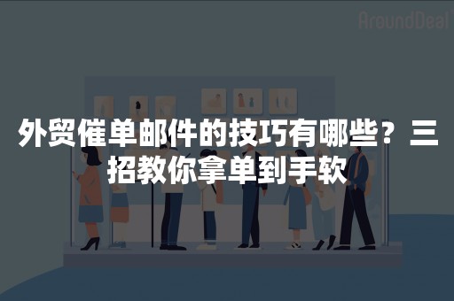 外贸催单邮件的技巧有哪些？三招教你拿单到手软