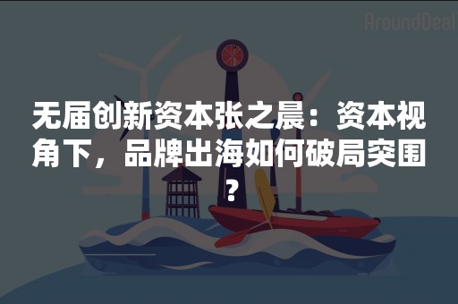 无届创新资本张之晨：资本视角下，品牌出海如何破局突围？