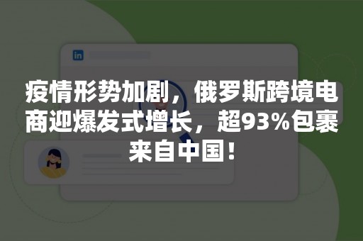 疫情形势加剧，俄罗斯跨境电商迎爆发式增长，超93%包裹来自中国！