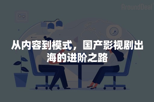 从内容到模式，国产影视剧出海的进阶之路