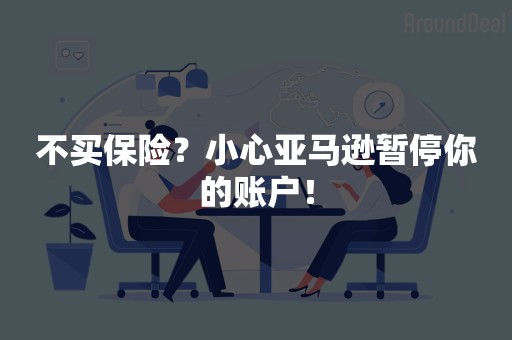 不买保险？小心亚马逊暂停你的账户！