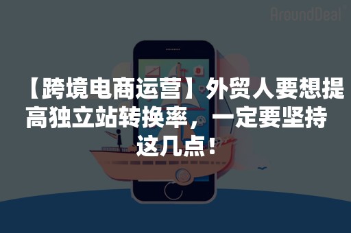 【跨境电商运营】外贸人要想提高独立站转换率，一定要坚持这几点！