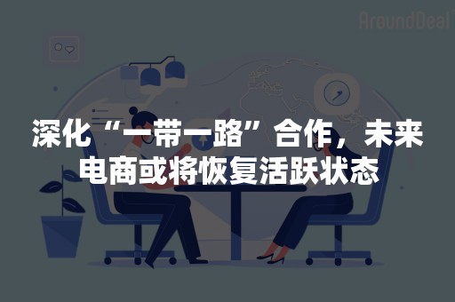 深化“一带一路”合作，未来电商或将恢复活跃状态