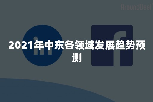 2021年中东各领域发展趋势预测