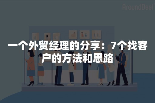 一个外贸经理的分享：7个找客户的方法和思路
