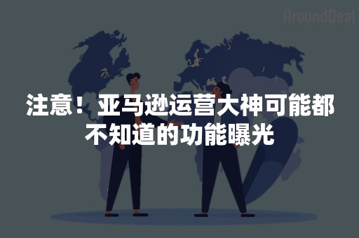 注意！亚马逊运营大神可能都不知道的功能曝光