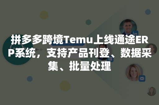 拼多多跨境Temu上线通途ERP系统，支持产品刊登、数据采集、批量处理