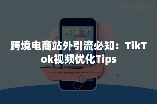 跨境电商站外引流必知：TikTok视频优化Tips