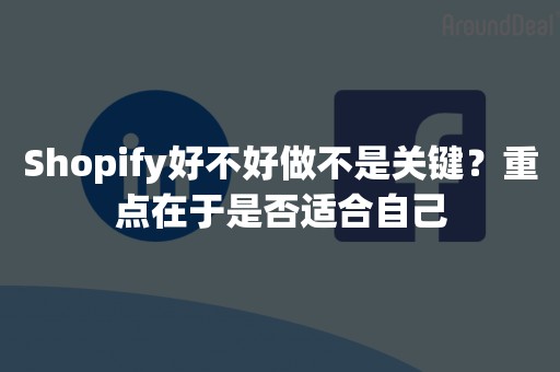 Shopify好不好做不是关键？重点在于是否适合自己