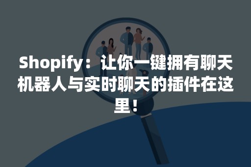 Shopify：让你一键拥有聊天机器人与实时聊天的插件在这里！