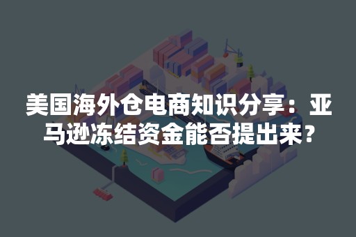 美国海外仓电商知识分享：亚马逊冻结资金能否提出来？